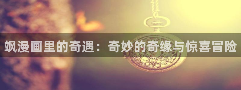 yy漫画是什么：飒漫画里的奇遇：奇妙的奇缘与惊喜冒险