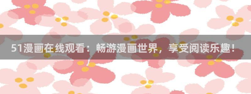 yy漫画免登录入口：51漫画在线观看：畅游漫画世界，享受阅读乐趣！